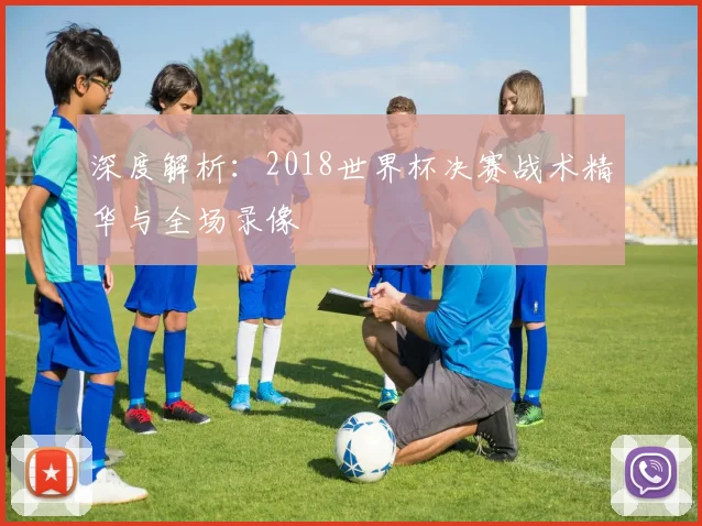 深度解析：2018世界杯决赛战术精华与全场录像