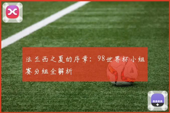 法兰西之夏的序章：98世界杯小组赛分组全解析