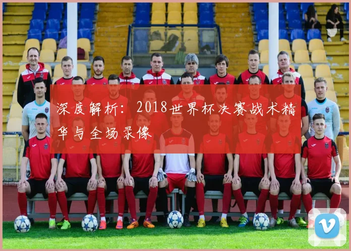 深度解析：2018世界杯决赛战术精华与全场录像